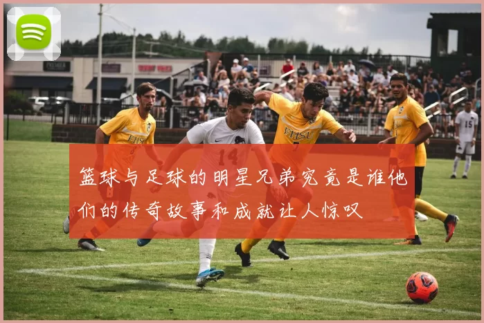 篮球与足球的明星兄弟究竟是谁他们的传奇故事和成就让人惊叹