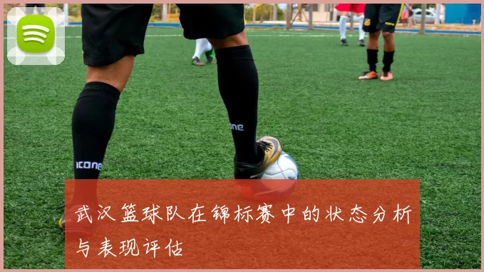 武汉篮球队在锦标赛中的状态分析与表现评估