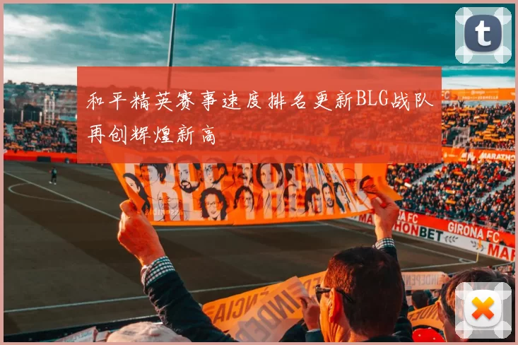 和平精英赛事速度排名更新BLG战队再创辉煌新高