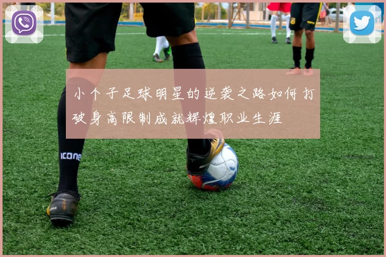 小个子足球明星的逆袭之路如何打破身高限制成就辉煌职业生涯
