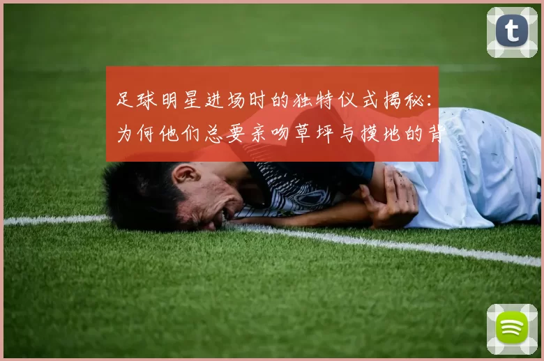 足球明星进场时的独特仪式揭秘：为何他们总要亲吻草坪与摸地的背后故事