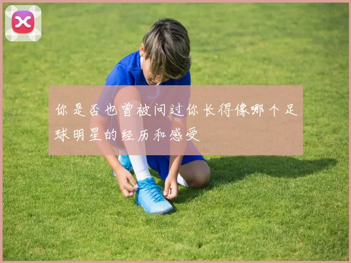 你是否也曾被问过你长得像哪个足球明星的经历和感受