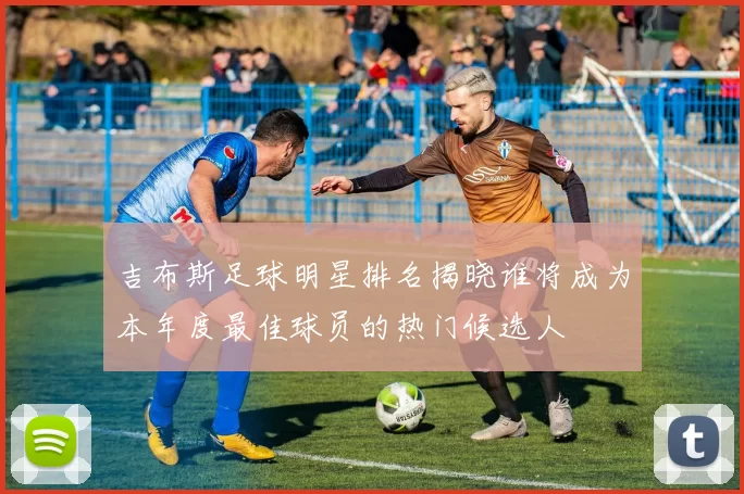 吉布斯足球明星排名揭晓谁将成为本年度最佳球员的热门候选人