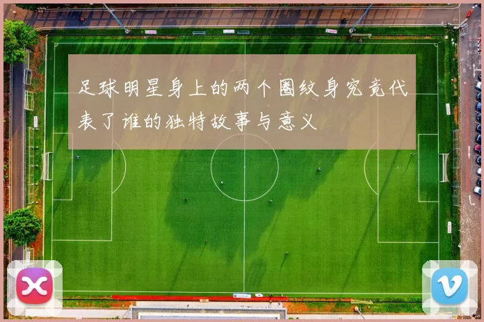 足球明星身上的两个圈纹身究竟代表了谁的独特故事与意义