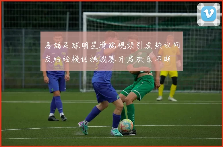 恶搞足球明星滑跪视频引发热议网友纷纷模仿挑战赛开启欢乐不断