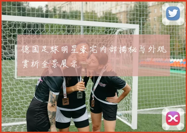 德国足球明星豪宅内部揭秘与外观赏析全景展示