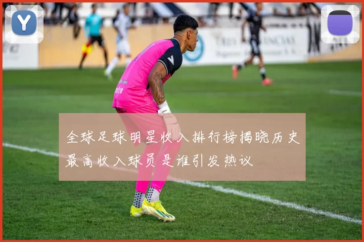 全球足球明星收入排行榜揭晓历史最高收入球员是谁引发热议
