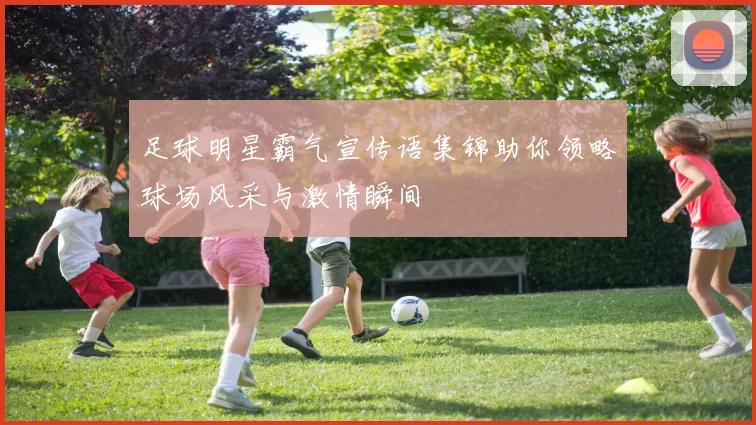 足球明星霸气宣传语集锦助你领略球场风采与激情瞬间
