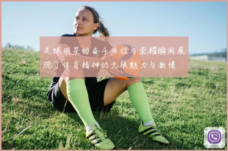 足球明星的奋斗历程与荣耀瞬间展现了体育精神的无限魅力与激情