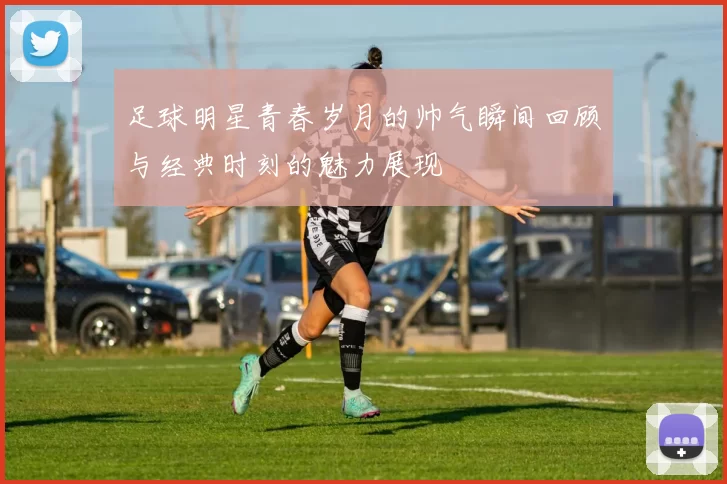 足球明星青春岁月的帅气瞬间回顾与经典时刻的魅力展现