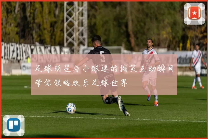 足球明星与小球迷的搞笑互动瞬间带你领略欢乐足球世界