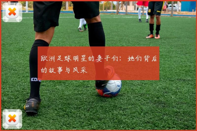 欧洲足球明星的妻子们：她们背后的故事与风采