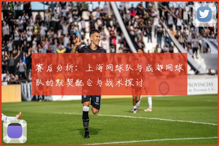赛后分析：上海网球队与成都网球队的默契配合与战术探讨