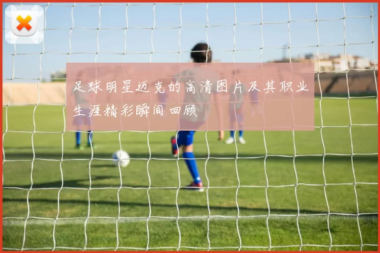 足球明星迈克的高清图片及其职业生涯精彩瞬间回顾