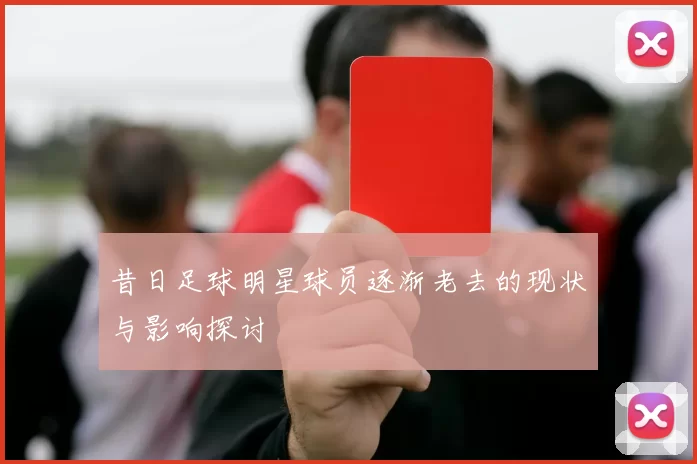 昔日足球明星球员逐渐老去的现状与影响探讨
