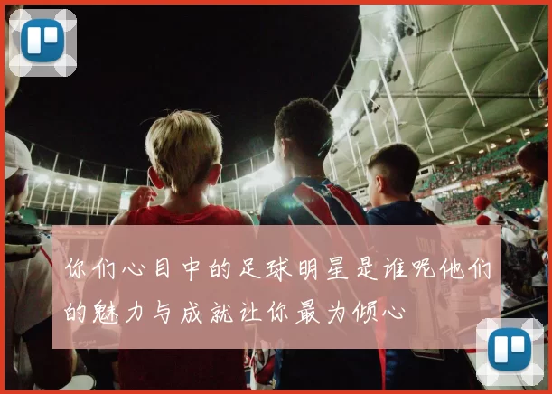 你们心目中的足球明星是谁呢他们的魅力与成就让你最为倾心