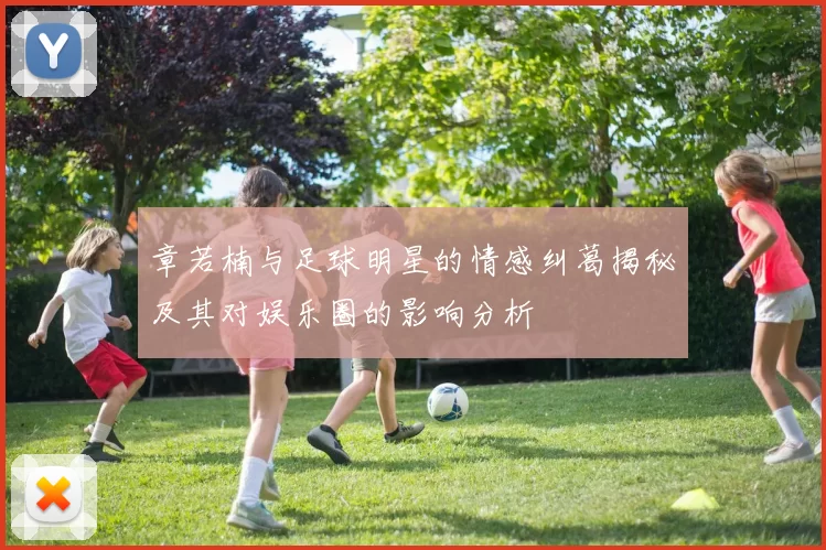 章若楠与足球明星的情感纠葛揭秘及其对娱乐圈的影响分析