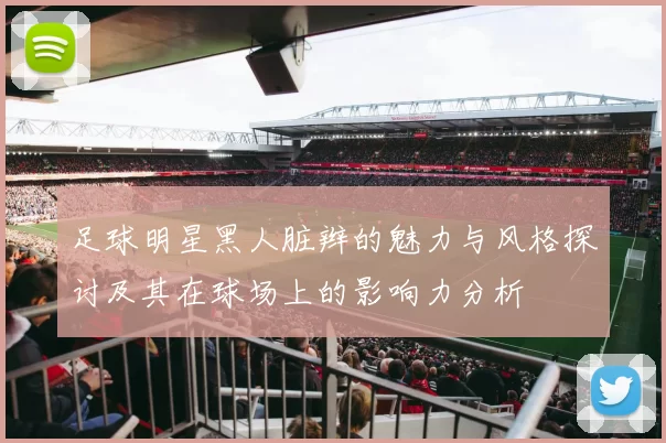 足球明星黑人脏辫的魅力与风格探讨及其在球场上的影响力分析