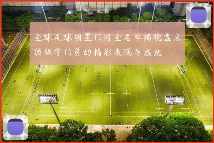全球足球明星门将全名单揭晓盘点顶级守门员的精彩表现与成就