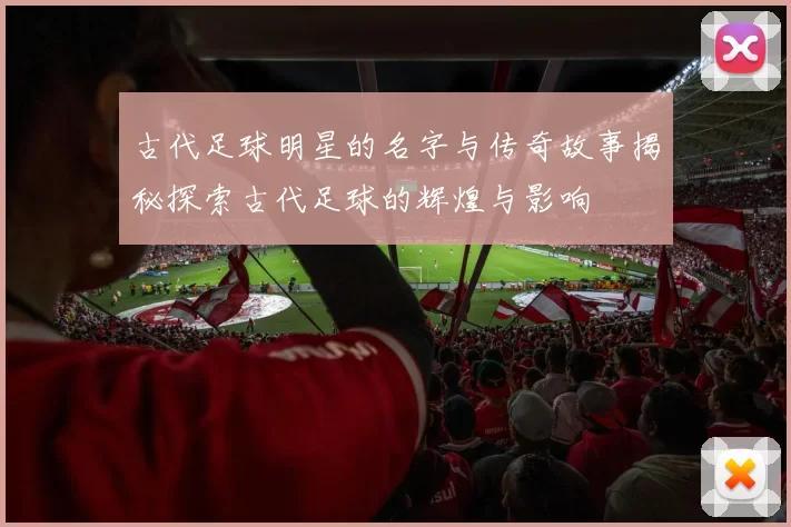 古代足球明星的名字与传奇故事揭秘探索古代足球的辉煌与影响