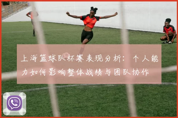 上海篮球队杯赛表现分析：个人能力如何影响整体战绩与团队协作