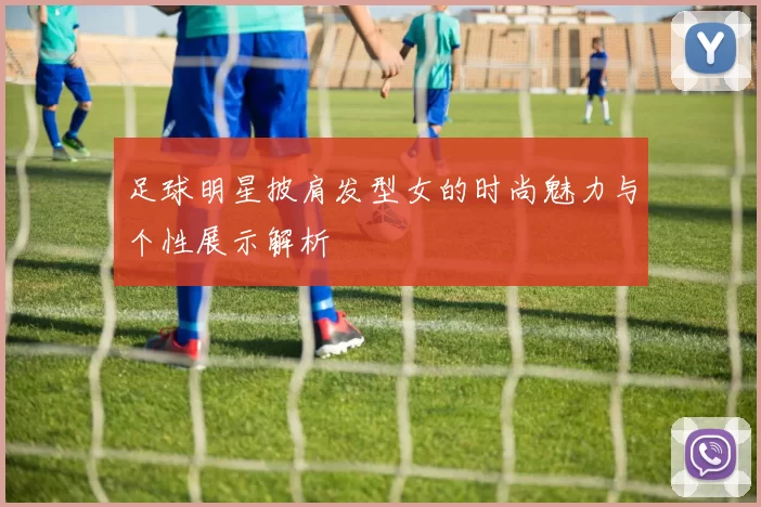 足球明星披肩发型女的时尚魅力与个性展示解析