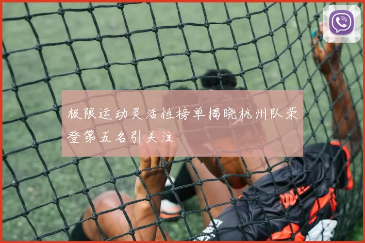 极限运动灵活性榜单揭晓杭州队荣登第五名引关注
