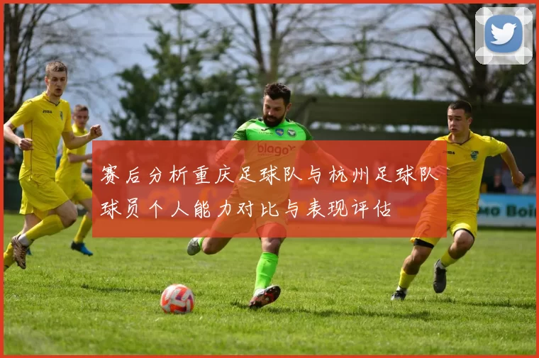 赛后分析重庆足球队与杭州足球队球员个人能力对比与表现评估