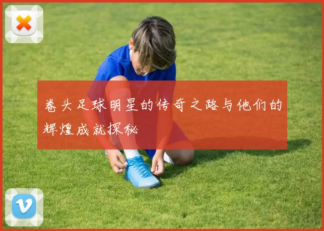 卷头足球明星的传奇之路与他们的辉煌成就探秘