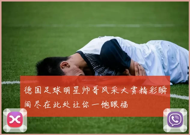 德国足球明星帅哥风采大赏精彩瞬间尽在此处让你一饱眼福