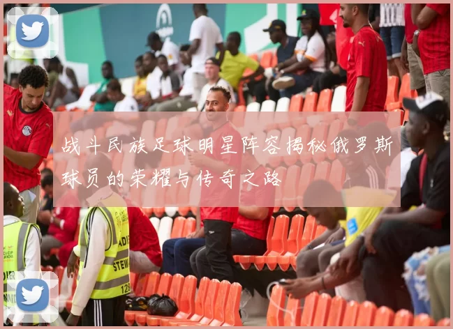 战斗民族足球明星阵容揭秘俄罗斯球员的荣耀与传奇之路