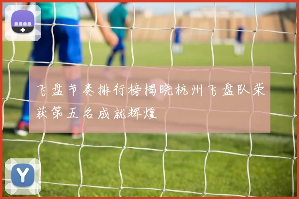 飞盘节奏排行榜揭晓杭州飞盘队荣获第五名成就辉煌
