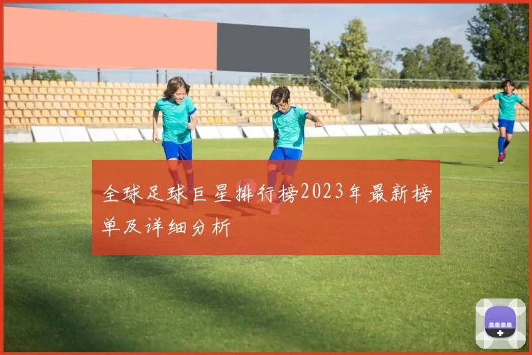 全球足球巨星排行榜2023年最新榜单及详细分析