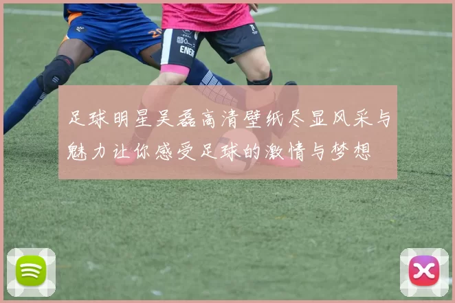 足球明星吴磊高清壁纸尽显风采与魅力让你感受足球的激情与梦想