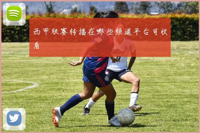 西甲联赛转播在哪些频道平台可收看