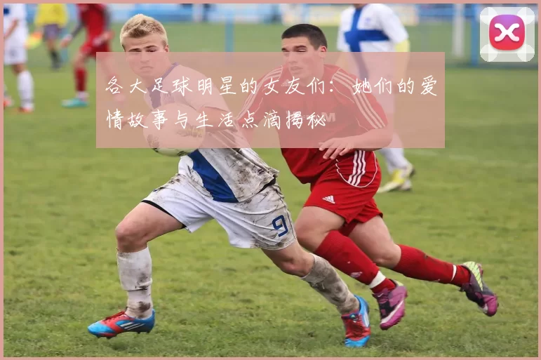 各大足球明星的女友们：她们的爱情故事与生活点滴揭秘