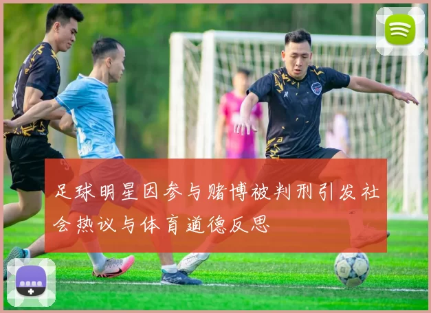 足球明星因参与赌博被判刑引发社会热议与体育道德反思
