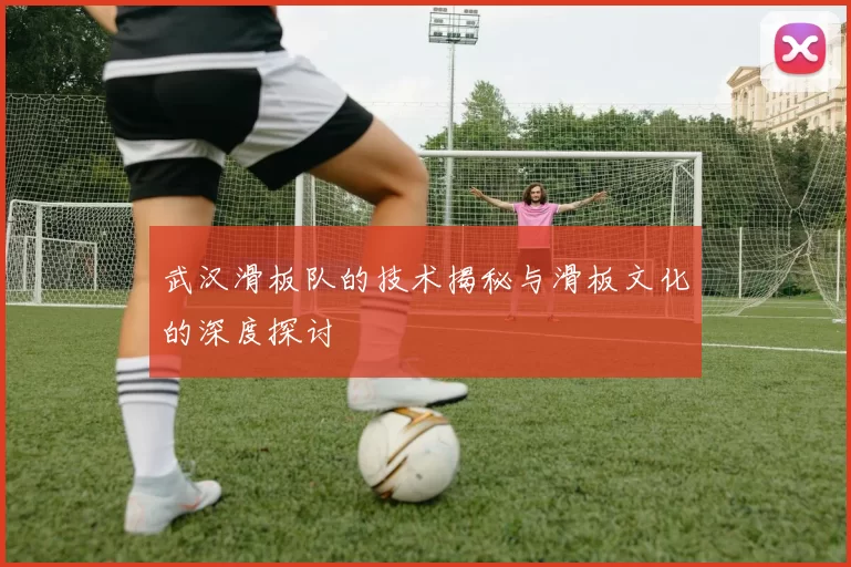 武汉滑板队的技术揭秘与滑板文化的深度探讨