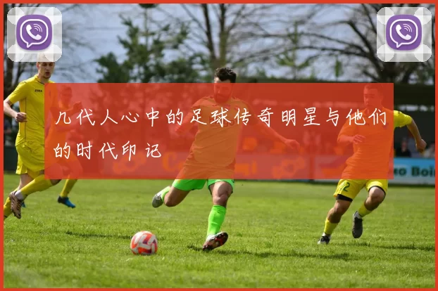 几代人心中的足球传奇明星与他们的时代印记