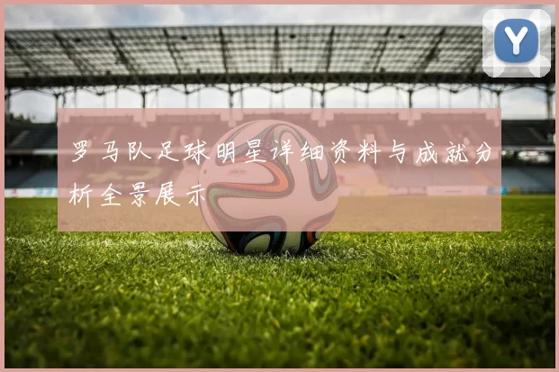罗马队足球明星详细资料与成就分析全景展示