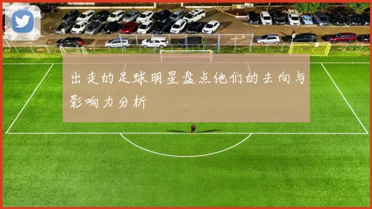 出走的足球明星盘点他们的去向与影响力分析
