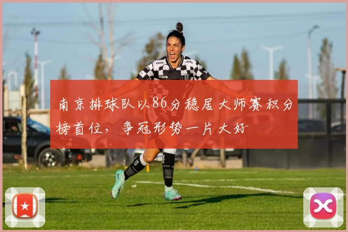 南京排球队以86分稳居大师赛积分榜首位，争冠形势一片大好