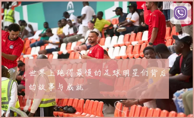 世界上跑得最慢的足球明星们背后的故事与成就
