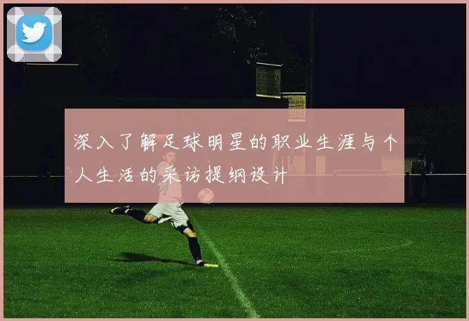 深入了解足球明星的职业生涯与个人生活的采访提纲设计