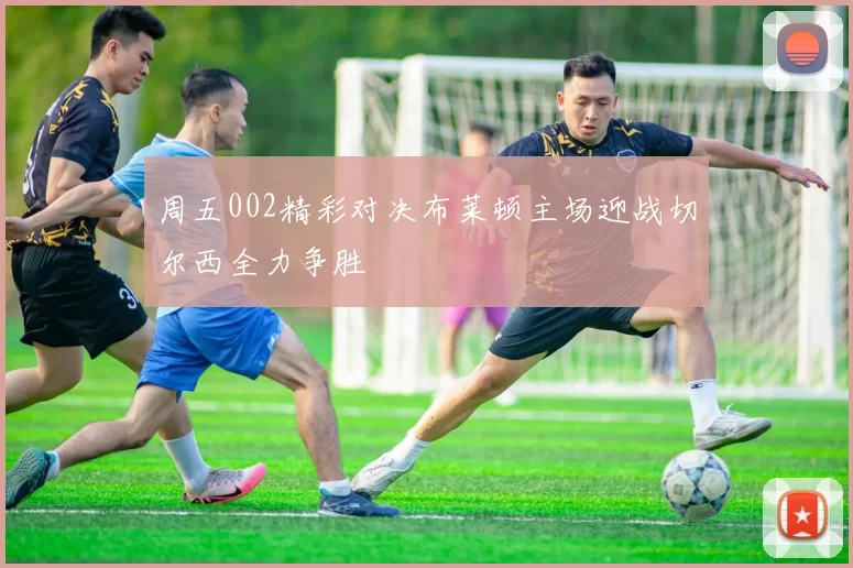 周五002精彩对决布莱顿主场迎战切尔西全力争胜
