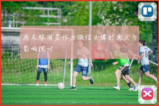用足球明星作为微信头像的意义与影响探讨