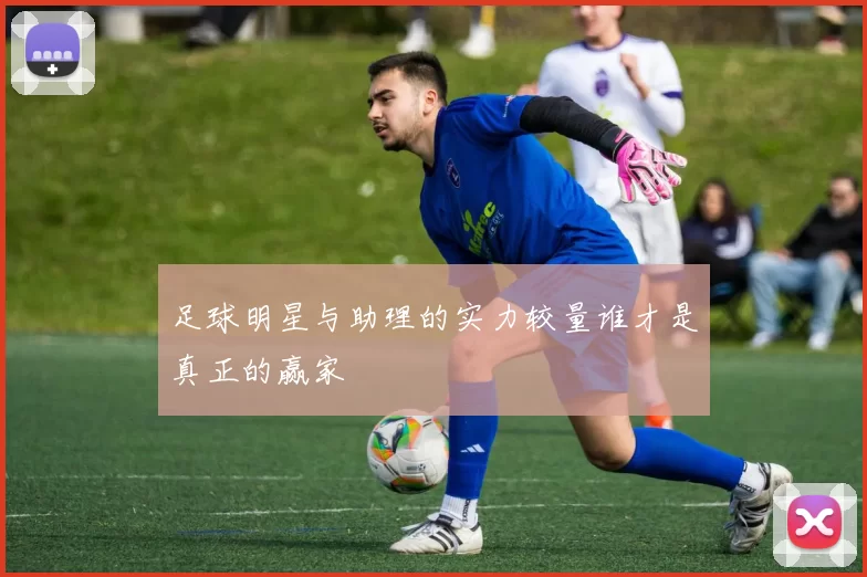 足球明星与助理的实力较量谁才是真正的赢家