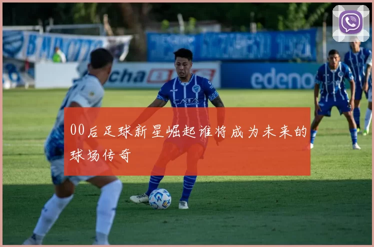 00后足球新星崛起谁将成为未来的球场传奇