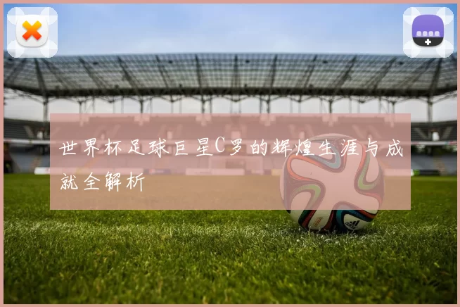 世界杯足球巨星C罗的辉煌生涯与成就全解析