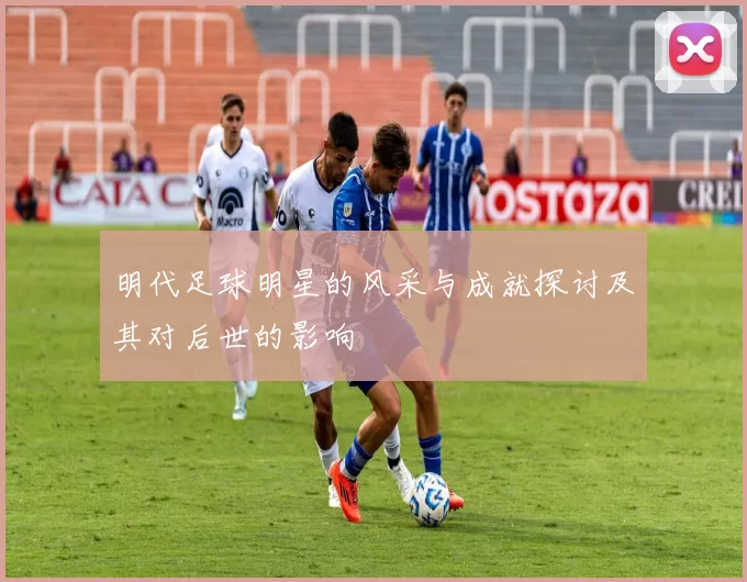 明代足球明星的风采与成就探讨及其对后世的影响